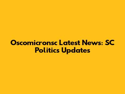 Oscomicronsc Latest News: SC Politics Updates