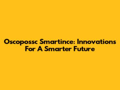 Oscopossc Smartince: Innovations For A Smarter Future