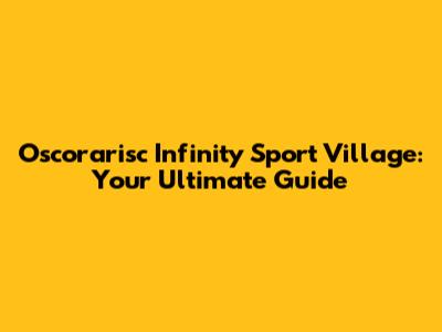 Oscorarisc Infinity Sport Village: Your Ultimate Guide