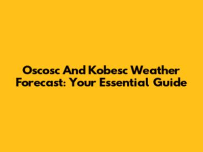 Oscosc And Kobesc Weather Forecast: Your Essential Guide