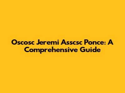 Oscosc Jeremi Asscsc Ponce: A Comprehensive Guide