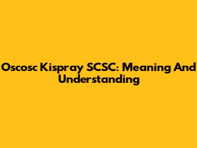 Oscosc Kispray SCSC: Meaning And Understanding