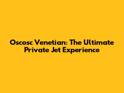 Oscosc Venetian: The Ultimate Private Jet Experience