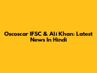 Oscoscar IFSC & Ali Khan: Latest News In Hindi