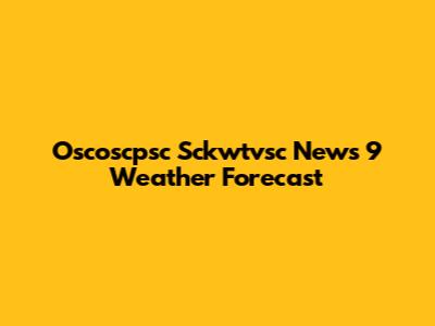 Oscoscpsc Sckwtvsc News 9 Weather Forecast