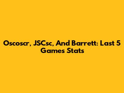 Oscoscr, JSCsc, And Barrett: Last 5 Games Stats