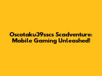 Oscotaku39ssc's Scadventure: Mobile Gaming Unleashed!