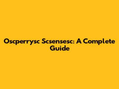 Oscperrysc Scsensesc: A Complete Guide