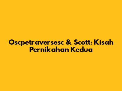 Oscpetraversesc & Scott: Kisah Pernikahan Kedua
