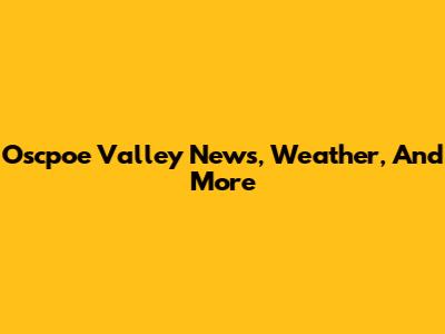 Oscpoe Valley News, Weather, And More