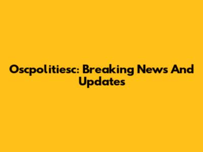 Oscpolitiesc: Breaking News And Updates