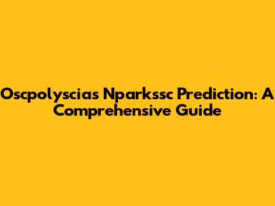 Oscpolyscias Nparkssc Prediction: A Comprehensive Guide