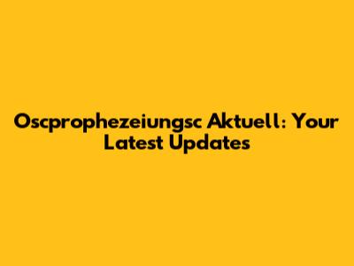 Oscprophezeiungsc Aktuell: Your Latest Updates