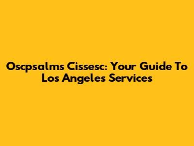 Oscpsalms Cissesc: Your Guide To Los Angeles Services