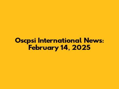 Oscpsi International News: February 14, 2025