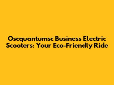 Oscquantumsc Business Electric Scooters: Your Eco-Friendly Ride