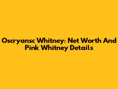 Oscryansc Whitney: Net Worth And Pink Whitney Details