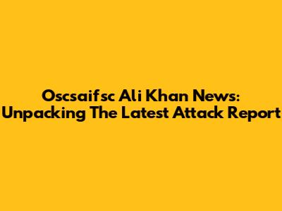 Oscsaifsc Ali Khan News: Unpacking The Latest Attack Report