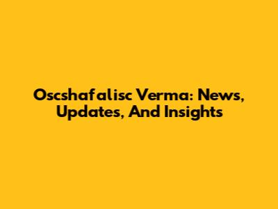 Oscshafalisc Verma: News, Updates, And Insights