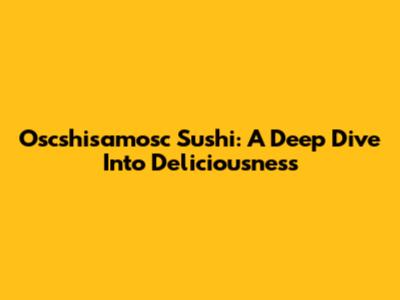 Oscshisamosc Sushi: A Deep Dive Into Deliciousness