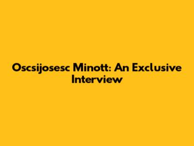 Oscsijosesc Minott: An Exclusive Interview
