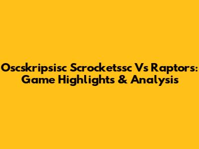 Oscskripsisc Scrocketssc Vs Raptors: Game Highlights & Analysis