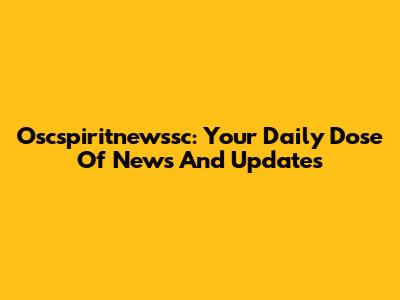 Oscspiritnewssc: Your Daily Dose Of News And Updates