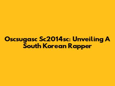 Oscsugasc Sc2014sc: Unveiling A South Korean Rapper