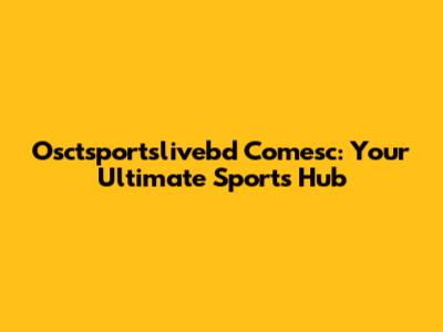 Osctsportslivebd Comesc: Your Ultimate Sports Hub