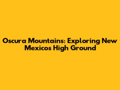 Oscura Mountains: Exploring New Mexico's High Ground