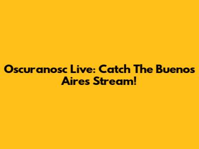 Oscuranosc Live: Catch The Buenos Aires Stream!