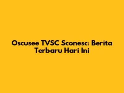 Oscusee TVSC Sconesc: Berita Terbaru Hari Ini