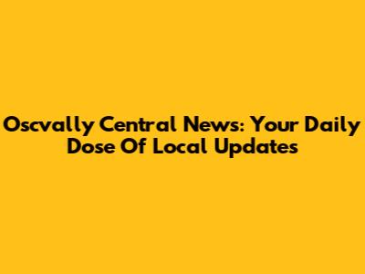 Oscvally Central News: Your Daily Dose Of Local Updates