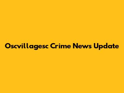 Oscvillagesc Crime News Update