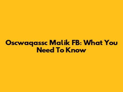 Oscwaqassc Malik FB: What You Need To Know
