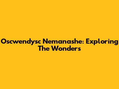 Oscwendysc Nemanashe: Exploring The Wonders
