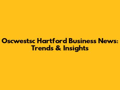 Oscwestsc Hartford Business News: Trends & Insights