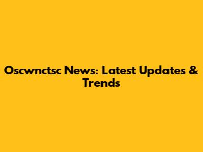 Oscwnctsc News: Latest Updates & Trends