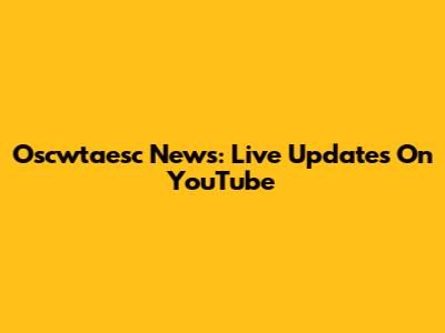 Oscwtaesc News: Live Updates On YouTube