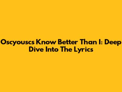 Oscyousc's "Know Better Than I": Deep Dive Into The Lyrics