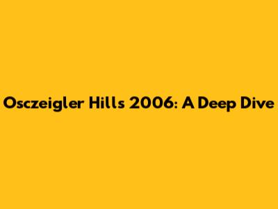 Osczeigler Hills 2006: A Deep Dive