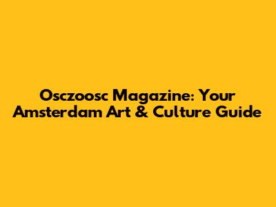 Osczoosc Magazine: Your Amsterdam Art & Culture Guide