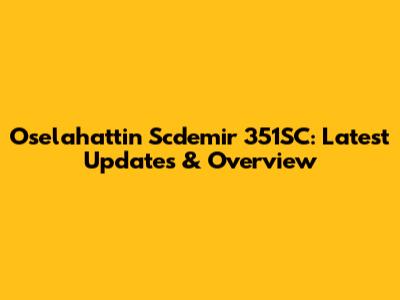 Oselahattin Scdemir 351SC: Latest Updates & Overview