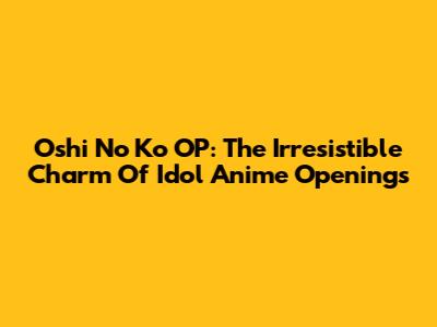 Oshi No Ko OP: The Irresistible Charm Of Idol Anime Openings