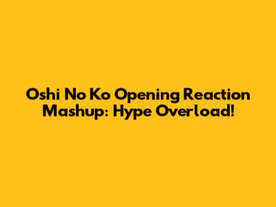 Oshi No Ko Opening Reaction Mashup: Hype Overload!