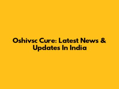 Oshivsc Cure: Latest News & Updates In India