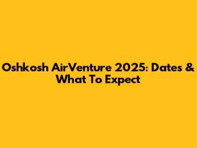 Oshkosh AirVenture 2025: Dates & What To Expect