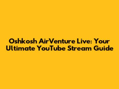Oshkosh AirVenture Live: Your Ultimate YouTube Stream Guide