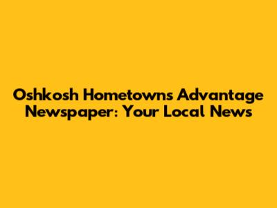 Oshkosh Hometowns Advantage Newspaper: Your Local News