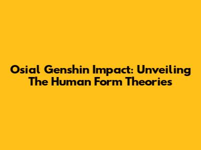 Osial Genshin Impact: Unveiling The Human Form Theories